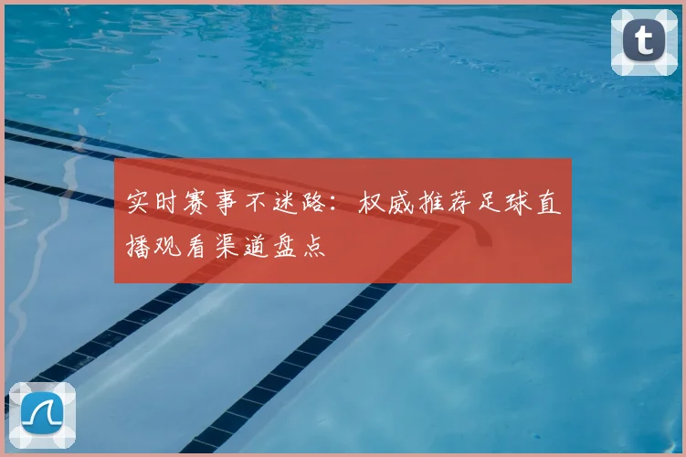 实时赛事不迷路：权威推荐足球直播观看渠道盘点