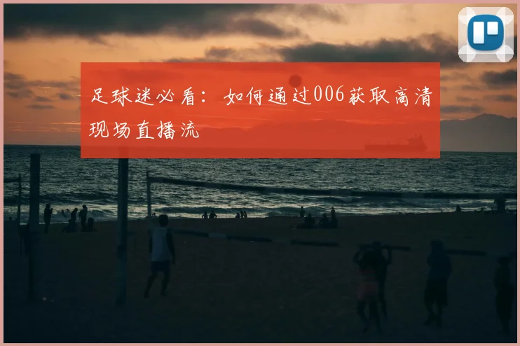 足球迷必看：如何通过006获取高清现场直播流