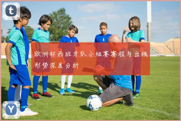 欧洲杯西班牙队小组赛赛程与出线形势深度分析